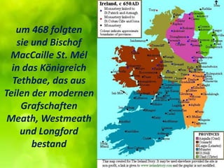 um 468 folgten
sie und Bischof
MacCaille St. Mél
in das Königreich
Tethbae, das aus
Teilen der modernen
Grafschaften
Meath...