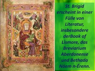St. Brigid
erscheint in einer
Fülle von
Literatur,
insbesondere
derBook of
Lismore, das
Breviarium
Aberdonense
und Bethada...