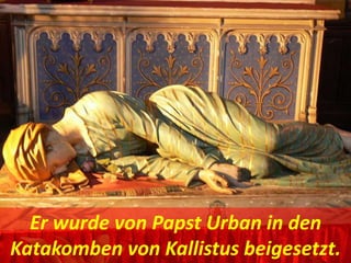 Er wurde von Papst Urban in den
Katakomben von Kallistus beigesetzt.
 