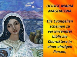 HEILIGE MARIA
MAGDALENA
Die Evangelien
scheinen zu
verwirrendrei
biblische
Charaktere in
einer einzigen
Person,
 