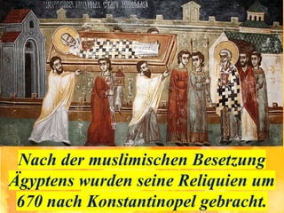 Nach der muslimischen Besetzung
Ägyptens wurden seine Reliquien um
670 nach Konstantinopel gebracht.
 