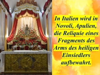 In Italien wird in
Novoli, Apulien,
die Reliquie eines
Fragments des
Arms des heiligen
Einsiedlers
aufbewahrt.
 
