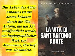 Das Leben des Abtes
Antonius ist am
besten bekannt
durch die Vita
Antonii, die um 357
veröffentlicht wurde,
ein hagiographisches
Werk von
Athanasius, Bischof
von Alexandria.
 