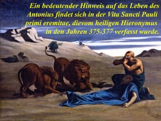 Ein bedeutender Hinweis auf das Leben des
Antonius findet sich in der Vita Sancti Pauli
primi eremitae, dievom heiligen Hieronymus
in den Jahren 375-377 verfasst wurde.
 