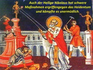 Auch der Heilige Nikolaus hat schwere
Maßnahmen ergriffengegen das Heidentum
und kämpfte es unermüdlich.
 