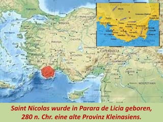 Saint Nicolas wurde in Parara de Licia geboren,
280 n. Chr. eine alte Provinz Kleinasiens.
 