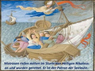 Matrosen riefen mitten im Sturm den Heiligen Nikolaus
an und wurden gerettet. Er ist der Patron der Seeleute.
 
