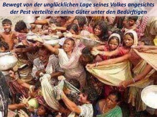 Bewegt von der unglücklichen Lage seines Volkes angesichts
der Pest verteilte er seine Güter unter den Bedürftigen
 