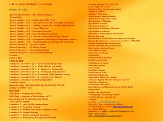 LIST OF PRESENTATIONS IN ENGLISH
Revised 24-11-2021
Advent and Christmas – time of hope and peace
All Souls Day
Amoris Laetitia – ch 1 – In the Light of the Word
Amoris Laetitia – ch 2 – The Experiences and Challenges of Families
Amoris Laetitia – ch 3 - Looking to Jesus, the Vocation of the Family
Amoris Laetitia – ch 4 - Love in Marriage
Amoris Laetitia – ch 5 – Love made Fruitfuol
Amoris Laetitia – ch 6 – Some Pastoral Perspectives
Amoris Laetitia – ch 7 – Towards a better education of children
Amoris Laetitia – ch 8 – Accompanying, discerning and integrating weaknwss
Amoris Laetitia – ch 9 – The Spirituality of Marriage and the Family
Beloved Amazon 1ª – A Social Dream
Beloved Amazon 2 - A Cultural Dream
Beloved Amazon 3 – An Ecological Dream
Beloved Amazon 4 - An Ecclesiastical Dream
Carnival
Christ is Alive
Christ the King
Familiaris Consortio (FC) 1 – Church and Family today
Familiaris Consortio (FC) 2 - God’s plan for the family
Familiaris Consortio (FC) 3 – 1 – family as a Community
Familiaris Consortio (FC) 3 – 2 – serving life and education
Familiaris Consortio (FC) 3 – 3 – mission of the family in society
Familiaris Consortio (FC) 3 – 4 - Family in the Church
Familiaris Consortio (FC) 4 Pastoral familiar
Football in Spain
Haurietis aquas – devotion to the Sacred Heart by Pius XII
Holidays and Holy Days
Holy Spirit
Holy Week – drawings for children
Holy Week – glmjpses of the last hours of JC
Inauguration of President Donald Trump
Juno explores Jupiter
Laudato si 1 – care for the common home
Laudato si 2 – Gospel of creation
Laudato si 3 – Human roots of the ecological crisis
Laudato si 4 – integral ecology
Laudato si 5 – lines of approach and action
Laudato si 6 – Education y Ecological Spirituality
Love and Marriage 12,3,4,5,6,7,8,9
Lumen Fidei – ch 1,2,3,4
Martyrs of North America and Canada
Martyrs of Vietnam
Medjugore Pilgrimage
Misericordiae Vultus in English
Mother Teresa of Calcuta – Saint
Pope Franciss in Thailand
Pope Francis in Japan
Pope Francis in Sweden
Pope Francis in Hungary, Slovaquia
Pope Francis in America
Pope Francis in the WYD in Poland 2016
Querida Amazonia
Resurrection of Jesus Christ –according to the Gospels
Russian Revolution and Communismo 3 civil war 1918.1921
Russian Revolution and Communism 1
Russian Revolution and Communismo 2
Saint Agatha, virgin and martyr
Saint Albert the Great
Saint Anthony of Padua
Saint Cecilia
Saint Elizabeth of Hungary
Saint Francis of Assisi
Saint Ignatius of Loyola
Saint James, apostle
Saint Joseph
Saint Maria Goretti
Saint Martin of Tours
Saint Maximilian Kolbe
Saint Mother Theresa of Calcutta
Saint Jean Baptiste MarieaVianney, Curé of Ars
Saint John of the Cross
Saint Patrick and Ireland
Saints Zachary and Elizabeth, parents of John Baptis
Signs of hope
Sunday – day of the Lord
Thanksgiving – History and Customs
The Body, the cult – (Eucharist)
Valentine
Vocation – mconnor@legionaries.org
Way of the Cross – drawings for children
For commentaries – email – mflynn@legionaries.org
Fb – Martin M Flynn
Donations to - BANCO - 03069 INTESA SANPAOLO SPA
Name – EUR-CA-ASTI
IBAN – IT61Q0306909606100000139493
 