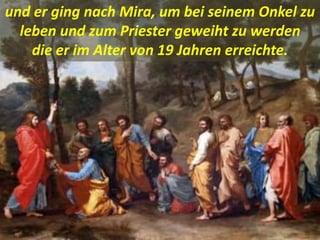 und er ging nach Mira, um bei seinem Onkel zu
leben und zum Priester geweiht zu werden
die er im Alter von 19 Jahren erreichte.
 