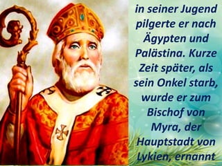 in seiner Jugend
pilgerte er nach
Ägypten und
Palästina. Kurze
Zeit später, als
sein Onkel starb,
wurde er zum
Bischof von
Myra, der
Hauptstadt von
Lykien, ernannt
 
