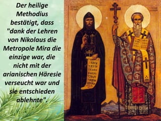 Der heilige
Methodius
bestätigt, dass
"dank der Lehren
von Nikolaus die
Metropole Mira die
einzige war, die
nicht mit der
arianischen Häresie
verseucht war und
sie entschieden
ablehnte".
 