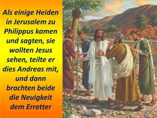Als einige Heiden
in Jerusalem zu
Philippus kamen
und sagten, sie
wollten Jesus
sehen, teilte er
dies Andreas mit,
und dann
brachten beide
die Neuigkeit
dem Erretter
 