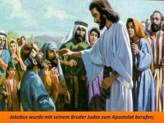 Jakobus wurde mit seinem Bruder Judas zum Apostolat berufen;
 