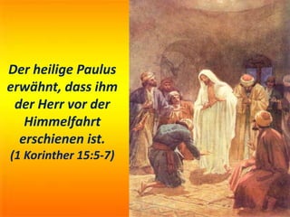 Der heilige Paulus
erwähnt, dass ihm
der Herr vor der
Himmelfahrt
erschienen ist.
(1 Korinther 15:5-7)
 