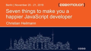 Seven things to make you a
happier JavaScript developer
Christian Heilmann
Berlin | November 20 - 21, 2018
 