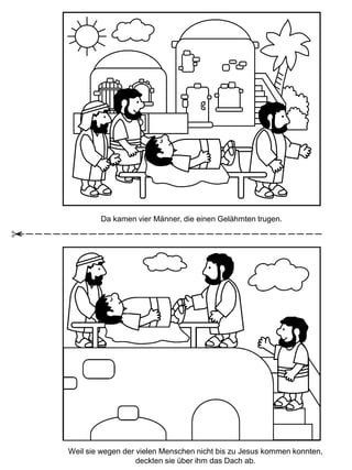 Weil sie wegen der vielen Menschen nicht bis zu Jesus kommen konnten,
deckten sie über ihm das Dach ab.
Da kamen vier Männer, die einen Gelähmten trugen.
 