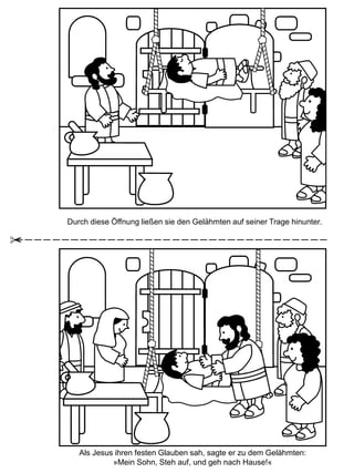Durch diese Öffnung ließen sie den Gelähmten auf seiner Trage hinunter.
Als Jesus ihren festen Glauben sah, sagte er zu dem Gelähmten:
»Mein Sohn, Steh auf, und geh nach Hause!«
 