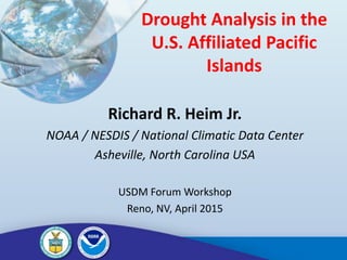 Drought Analysis in the
U.S. Affiliated Pacific
Islands
Richard R. Heim Jr.
NOAA / NESDIS / National Climatic Data Center
Asheville, North Carolina USA
USDM Forum Workshop
Reno, NV, April 2015
 