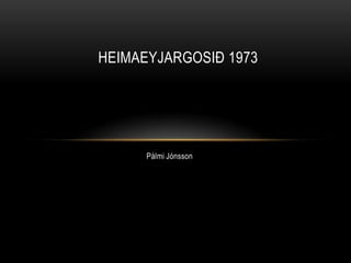 Pálmi Jónsson Heimaeyjargosið 1973 