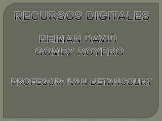 RECURSOS DIGITALES HEIMAN DAVID  GOMEZ ROYERO PROFESOR: IVAN BETANCOURT 