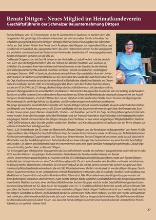 27
27
27
27
27
Renate Dittgen - Neues Mitglied im Heimatkundeverein
Geschäftsführerin der Schmelzer Bauunternehmung Dittgen
Renate Dittgen, seit 1977 Anwohnerin in der IV. Gartenreihe in Saarlouis, ist kürzlich demVHL
beigetreten. Als gebürtige Schmelzerin interessiert sie sich besonders für die Schmelzer Ge-
schichten und gehört dem sehr rührigen dortigen Heimatverein, Herausgeber der Schmelzer
Hefte, an. Seit Jahren fördert ihre Firma durch Anzeigen das Magazin zur regionalen Kultur und
Geschichte im Saarland, die„saargeschichten“, das vom HistorischenVerein für die Saargegend
e.V. und dem Landesverband der historischenVereine des Saarlandes e.V. herausgegeben wird.
BeidenVerbänden gehören wir alsVHL an.
DaRenateDittgenschonseitfast44JahrenanderNahtstellezuLisdorfwohnt,möchtesiesich
nunauchüberdieMitgliedschaftimVHLdieHistoriedesältestenStadtteilsvonSaarlouiser-
schließen.DasienebenihrerHeimatliebeundihremInteresseanderGeschichtederHeimat
eineaußergewöhnlicheVitaaufweist,möchtenwirdiese-soweitunsbekannt-nachfolgend
aufzeigen.Geboren1947inSaarlouis,absolviertesienachihremGymnasialabschlusseinUniver-
sitätsstudiumderBetriebswirtschaftslehreanderUniversitätdesSaarlandes.MitihremAbschluss
als Dipl.-KaufmannstrebtesiezunächsteinenBerufaußerhalbdesväterlichenBetriebsan.Diesen
hatteihrGroßvaterbereits1897inSchmelzgegründet.DochnachdemfrühenTodihresVaters
tratsieam01.04.1974,als27-Jährige,dieNachfolgealsGeschäftsführerinan.AlsdamalsersteFrau
ineinerFührungspositionimausschließlichvonMännerndominiertenBaugewerbemusstesiesichvonAnfanganbehaupten.
ZunächstschafftesieneueLkwundmoderneBaumaschinenan,führteeineBetriebsbuchhaltungein,begannmitderAusbil-
dungvonStraßenbauern,schufab1989andemneuenStandortinderSaarbrückerStraßeRaumfüreineständigsteigende
Mitarbeiterzahl.InderFolgeließsiedasQualitäts-undUmweltmanagementmehrfachzertifizieren.
Als junge dynamische Geschäftsführerin hatte sich Renate Dittgen schnell sowohl innerhalb als auch außerhalb ihres Betrie-
bes Respekt und Anerkennung verschafft. Schon bald hatte sich das Bauunternehmen dittgen über die Grenzen des Saar-
landes hinaus einen guten Namen im Asphalt-, Straßen- und Kanalbau gemacht. Im Zuge derVergrößerung ihres Unterneh-
mens wurden Ende der Neunziger Jahre derWerkstatt- und derTransportbetrieb in eigenständige Schwestergesellschaften
ausgelagert. Damit entstand dann die dittgen-Gruppe. DemVerfasser ist aus seiner langjährigen Mitgliedschaft im Stadtrat
(1968-2009) bekannt, dass fast alle großen städtischen Straßen- und Kanalbauprojekte in Saarlouis von der Firma dittgen zur
vollsten Zufriedenheit erledigt wurden.
Am 5.12.2019 berichtete die SZ unter der Überschrift:„Renate Dittgen und die Revolution im Baugewerbe“ von ihrem 45-jäh-
rigen Jubiläum als erfolgreiche Geschäftsführerin ihres Schmelzer Unternehmens sowie der Ehrung von 16 MitarbeiterInnen
für ihre jahrzehntelange Zugehörigkeit undTreue zum Unternehmen. Renate Dittgen ist besonders stolz darauf, dass bei ihr
Mitarbeiter von der Ausbildung bis zum Ruhestand und aus zwei oder gar drei Generationen aus einer Familie beschäftigt
sind. In den 124 Jahren des Bestehens habe im Unternehmen stets eine gute familiäre Atmosphäre geherrscht. Darauf lege
sie auch künftig großenWert, so Renate Dittgen.
Für ihr langjähriges erfolgreiches Engagement als Geschäftsführerin wurde sie mehrfach ausgezeichnet, so erhielt sie im Jahr
2013 aus den Händen des jetzigen Außenministers Heiko Maas das Bundesverdienstkreuz am Bande.
Um ihr Unternehmen zukunftssicher zu machen und die 275 Arbeitsplätze langfristig zu sichern, hatte sich Renate Dittgen
in den letzten Jahren intensiv um eine Zukunftslösung bemüht. Da sich jedoch weder eine familiäre noch eine betriebsinter-
ne Lösung hierfür abzeichnete, entschloss sie sich zumVerkauf an die seit 88 Jahren existierende Juchem-Gruppe aus dem
rheinland-pfälzischen Niederwörresbach, die mit 383 MitarbeiterInnen ähnlich strukturiert ist wie die dittgen-Gruppe. Durch
diesen Zusammenschluss ist ein Unternehmen mit 658 Mitarbeitern entstanden, das im Asphalt-, Straßen- und Kanalbau nun
Markführer im Saarland ist und auch in Rheinland-Pfalz führend ist. Alle MitarbeiterInnen der dittgen-Gruppe wurden mit
ihren bisherigen Funktionen übernommen. Auch Renate Dittgen bleibt weiterhin Geschäftsführerin der dittgen Bauunterneh-
men GmbH. Matthias Juchem, einer der Geschäftsführer der Juchem-Gruppe, wird sie in der Geschäftsführung unterstützen.
In einem Gespräch mit der SZ, über das in der Ausgabe vom 10./11.10.2020 ausführlich berichtet wurde, erklärte Renate Ditt-
gen, dass die Devise im Schmelzer Unternehmen weiterhin„dittgen bleibt dittgen“ heiße und es ihr auch weiter Spaß mache,
die dittgen-Geschäfte zu führen. An Ruhestand denke sie voerst noch nicht. Ihren Hobbys, wie ihre vier Hunde und Gartenar-
beit sowie jetzt der Heimatkunde könne sie sich auch in nächster Zeit nur eingeschränkt widmen.Wir, dieVerantwortlichen
des Heimatkundevereins Lisdorf, freuen uns, dass mit Renate Dittgen nunmehr eine beeindruckende Unternehmer-Persön-
lichkeit zu uns gehört. - HeinerGroß
27
 