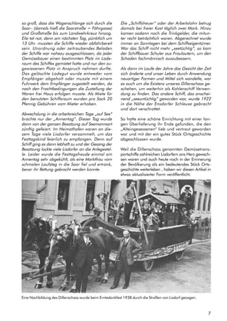 7
so groß, dass die Wagenschlange sich durch die
Saar– (damals hieß die Saarstraße = Fährgasse)
und Großstraße bis zum Landwehrkreuz hinzog.
Eile tat not, denn am nächsten Tag, pünktlich um
13 Uhr. mussten die Schiffe wieder abfahrbereit
sein. Unordnung oder zeitraubendes Beladen
der Schiffe war nahezu ausgeschlossen, da jeder
Gemüsebauer einen bestimmten Platz im Lade-
raum des Schiffes gemietet hatte und nur den zu-
gewiesenen Platz in Anspruch nehmen durfte.
Das gelöschte Ladegut wurde entweder vom
Empfänger abgeholt oder musste mit einem
Fuhrwerk dem Empfänger zugestellt werden, da
nach den Frachtbedingungen die Zustellung der
Waren frei Haus erfolgen musste. Als Miete für
den benutzten Schiffsraum wurden pro Sack 20
Pfennig Gebühren vom Mieter erhoben.
Abwechslung in die arbeitsreichen Tage „auf See“
brachte nur der „Annentag“. Dieser Tag wurde
dann von der ganzen Besatzung auf Seemannsart
zünftig gefeiert. Im Heimathafen waren an die-
sem Tage viele Lisdorfer versammelt, um das
Festtagskind feierlich zu empfangen. Denn auf
Schiff ging es dann lebhaft zu und der Gesang der
Besatzung lockte viele Lisdorfer an die Anlegestel-
le. Leider wurde die Festtagsfreude einmal am
Annentag sehr abgekühlt, als eine Marktfrau vom
schmalen Laufsteg in die Saar fiel und ertrank,
bevor ihr Rettung gebracht werden konnte.
Die „Schiffsheuer“ oder der Arbeitslohn betrug
damals bei freier Kost täglich zwei Mark. Hinzu
kamen sodann noch die Trinkgelder, die mitun-
ter recht beträchtlich waren. Abgerechnet wurde
immer an Sonntagen bei dem Schiffseigentümer.
War das Schiff nicht mehr „seetüchtig“, so kam
der Schiffbauer Schuler aus Fraulautern, um den
Schaden fachmännisch auszubessern.
Als dann im Laufe der Jahre das Gesicht der Zeit
sich änderte und unser Leben durch Anwendung
neuartiger Formen und Mittel sich wandelte, war
es auch um die Existenz unseres Dillenschass ge-
schehen, um weiterhin als Kohlenschiff Verwen-
dung zu finden. Das andere Schiff, das anschei-
nend „seeuntüchtig“ geworden war, wurde 1922
in die Nähe der Ensdorfer Schleuse gebracht
und dort verschrottet.
So hatte eine schöne Einrichtung mit einer lan-
gen Überlieferung ihr Ende gefunden, die den
„Alteingesessenen“ Iieb und vertraut geworden
war und mit der ein gutes Stück Ortsgeschichte
abgeschlossen wurde.
Weil die Dillenschass genannten Gemüsetrans-
portschiffe zahlreichen Lisdorfern ans Herz gewach-
sen waren und auch heute noch in der Erinnerung
der Bevölkerung als ein bedeutendes Stück Orts-
geschichte weiterleben , haben wir diesen Artikel in
etwas aktualisierter Form veröffentlicht.
Eine Nachbildung des Dillenschass wurde beim Erntedankfest 1938 durch die Straßen von Lisdorf gezogen.
 