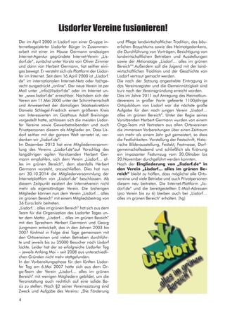 Der im April 2000 in Lisdorf von einer Gruppe in-
ternetbegeisterter Lisdorfer Bürger in Zusammen-
arbeit mit einer im Hause Germann ansässigen
Internet-Agentur gegründete Internet-Verein „Lis-
dorf.de“, zunächst unter Vorsitz von Oliver Zimmer
und dann von Herbert Germann, hat seither eini-
ges bewegt. Er versteht sich als Plattform der Lisdor-
fer im Internet. Seit dem 16.April 2000 ist „Lisdorf.
de“ im internationalen Internet-Netz oder fachge-
recht ausgedrückt „online“. Der neue Verein ist per
Mail unter „info@lisdorf.de“ oder im Internet un-
ter „www.lisdorf.de“ erreichbar. Nachdem sich der
Verein am 11.Mai 2000 unter der Schirmherrschaft
und Anwesenheit der damaligen Staatssekretärin
Daniela Schlegel-Friedrich einem größeren Kreis
von Interessierten im Gasthaus Adolf Breininger
vorgestellt hatte, schlossen sich die meisten Lisdor-
fer Vereine sowie Gewerbetreibenden und auch
Privatpersonen diesem als Mitglieder an. Dass Lis-
dorf seither mit der ganzen Welt vernetzt ist, ver-
danken wir „lisdorf.de“.
Im Dezember 2013 hat eine Mitgliederversamm-
lung des Vereins „Lisdorf.de“auf Vorschlag des
langjährigen agilen Vorsitzenden Herbert Ger-
mann empfohlen, sich dem Verein „Lisdorf… al-
les im grünen Bereich“, dem ebenfalls Herbert
Germann vorsteht, anzuschließen. Dies hat nun
am 30.10.2014 die Mitgliederversammlung der
Internetplattfom von „Lisdorf.de“ beschlossen. Ab
diesem Zeitpunkt existiert der Internetverein nicht
mehr als eigenständiger Verein. Die bisherigen
Mitglieder können nun dem Verein „Lisdorf… alles
im grünen Bereich“ mit einem Mitgliedsbeitrag von
36 Euro/Jahr beitreten.
„Lisdorf… alles im grünen Bereich“ hat sich aus dem
Team für die Organisation des Lisdorfer Tages un-
ter dem Motto: „Lisdorf… alles im grünen Bereich“
mit den Sprechern Herbert Germann und Georg
Jungmann entwickelt, das in den Jahren 2003 bis
2007 fünfmal in Folge drei Tage gemeinsam mit
den Ortsvereinen und vielen Betrieben durchführ-
te und jeweils bis zu 35000 Besucher nach Lisdorf
lockte. Leider hat der so erfolgreiche Lisdorfer Tag
– jeweils Anfang Mai – seit 2008 aus unterschiedli-
chen Gründen nicht mehr stattgefunden.
In der Vorbereitungsphase für den fünften Lisdor-
fer Tag am 6.Mai 2007 hatte sich aus dem Or-
ga-Team der Verein „Lisdorf… alles im grünen
Bereich“ mit wenigen Mitgliedern gebildet, um die
Veranstaltung auch rechtlich auf eine solide Ba-
sis zu stellen. Nach §2 seiner Vereinssatzung sind
Zweck und Aufgabe des Vereins: „Die Förderung
Lisdorfer Vereine fusionieren!
und Pflege landwirtschaftlicher Tradition, des bäu-
erlichen Brauchtums sowie des Heimatgedankens,
die Durchführung von Vorträgen, Besichtigung von
landwirtschaftlichen Betrieben und Ausstellungen
sowie der Aktionstage „Lisdorf… alles im grünen
Bereich““.Außerdem soll die Jugend mit der land-
wirtschaftlichen Tradition und der Geschichte von
Lisdorf vertraut gemacht werden.
Die nach der Satzung angestrebte Eintragung in
das Vereinsregister und die Gemeinnützigkeit sind
kurz nach der Vereinsgründung erreicht worden.
Das im Jahre 2011 auf Anregung des Heimatkun-
devereins in großer Form gefeierte 1100jährige
Ortsjubiläum von Lisdorf war die nächste große
Aufgabe für den noch jungen Verein „Lisdorf…
alles im grünen Bereich“. Unter der Regie seines
Vorsitzenden Herbert Germann wurden von einem
Orga-Team mit Vertretern aus allen Ortsvereinen
die immensen Vorbereitungen über einen Zeitraum
von mehr als einem Jahr gut gemeistert, so dass
die Festlichkeiten: Vorstellung der Festschrift, Histo-
rische Bilderausstellung, Festakt, Festmesse, Dorf-
gemeinschaftsabend und schließlich als Krönung
ein imposanter Festumzug vom 20.Oktober bis
20.November durchgeführt werden konnten.
Nach der Eingliederung von „lisdorf.de“ in
den Verein „Lisdorf… alles im grünen Be-
reich“ bleibt zu hoffen, dass möglichst alle Orts-
vereine und viele Betriebe und auch Privatpersonen
diesem neu beitreten. Die Internet-Plattform „lis-
dorf.de“ und die bereitgestellten E-Mail-Adressen
(pro Verein bis zu 6) bleiben auch bei „Lisdorf…
alles im grünen Bereich“ erhalten. (hg)
4
 