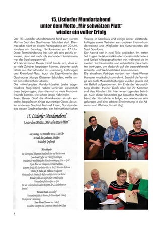 Der 15. Lisdorfer Mundartabend fand zum vierten
Mal im Saal des Gasthauses Schulden statt. Dies-
mal aber nicht an einem Freitagabend um 20 Uhr,
sondern am Sonntag, 16.November um 17 Uhr.
Diese Terminänderung hat sich als sehr positiv er-
wiesen, denn mit mehr als einhundert Teilnehmern
war der Saal proppenvoll.
VHL-Vorsitzender Heiner Groß freute sich, dass er
so viele Zuhörer begrüssen konnte, darunter auch
Gäste aus Bad Mondorf in Luxemburg, Lothringen
und Rheinland-Pfalz. Auch die Eigentümerin des
Gasthauses Marga Gläsener-Schulden, weilte un-
ter den zahlreichen Gästen.
Die mitwirkenden Mundartkünstler (siehe abge-
drucktes Programm) haben sicherlich wesentlich
dazu beigetragen, dass diesmal so viele Mundart-
freunde kamen, wie schon lange nicht mehr.
Bevor Heiner Groß die Mitwirkenden einzeln vor-
stellte, begrüßte er einige auswärtige Gäste. So un-
ter anderem Stadtrat Michael Hoen, Vorsitzender
des neuen Stadtverbandes der heimathistorischen
15. Lisdorfer Mundartabend
unter dem Motto „Mir schwätzen Platt“
wieder ein voller Erfolg
Vereine in Saarlouis und einige seiner Vorstands-
kollegen sowie Vertreter von anderen Heimatkun-
devereinen und Mitglieder des Kulturbeirates der
Stadt Saarlouis.
Der Abend war in zwei Teile gegliedert. Im ersten
Teil trugen die Mundartkünstler vornehmlich heitere
und lustige Alltagsgeschichten vor, während sie im
zweiten Teil besinnliche und adventliche Geschich-
ten vortrugen, um dadurch auf die bevorstehende
Advents- und Weihnachtszeit einzustimmen.
Die einzelnen Vorträge wurden von Hans-Werner
Hanauer musikalisch umrahmt. Sowohl die Vorträ-
ge als auch Musikdarbietungen wurden jeweils mit
viel Beifall aufgenommen. Am Ende der Veranstal-
tung dankte Heiner Groß allen für ihr Kommen
und den Künstlern für ihre hervorragenden Beiträ-
ge. Auch dieser besonders gut besuchte Mundarta-
bend, der fünfzehnte in Folge, war wiederum sehr
gelungen und eine schöne Einstimmung in die Ad-
vents- und Weihnachtszeit. (hg)
6
 