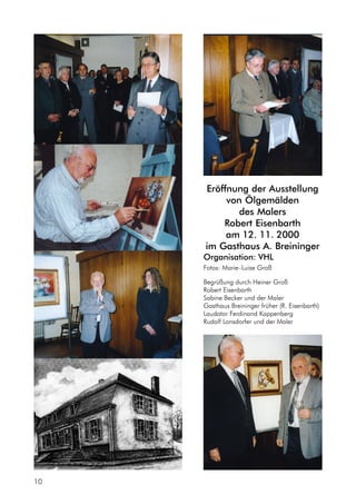 10
Eröffnung der Ausstellung
von Ölgemälden
des Malers
Robert Eisenbarth
am 12. 11. 2000
im Gasthaus A. Breininger
Organisation: VHL
Fotos: Marie–Luise Groß
Begrüßung durch Heiner Groß
Robert Eisenbarth
Sabine Becker und der Maler
Gasthaus Breininger früher (R. Eisenbarth)
Laudator Ferdinand Kappenberg
Rudolf Lonsdorfer und der Maler
 
