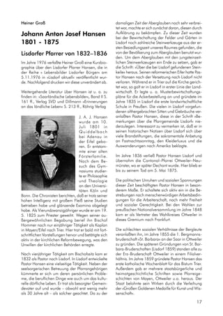 Johann Anton Josef Hansen
1801 - 1875
Lisdorfer Pfarrer von 1832–1836
Im Jahre 1976 verfaßte Heiner Groß eine Kurzbio-
graphie über den Lisdorfer Pfarrer Hansen, die in
der Reihe » Lebensbilder Lisdorfer Bürger« am
5.11.1976 in »Lisdorf aktuell« veröffentlicht wur-
de. Nachfolgend drucken wir diese unverändert ab.
Weitergehende Literatur über Hansen ist u. a. zu
finden in: »Saarländische Lebensbilder«, Band II S.
161 ff., Verlag SVD und Dillmann »Erinnerungen
an das ländliche Leben« S. 213 ff., Röhrig Verlag
J. A. J. Hansen
wurde am 10.
J u l i 1 8 0 1 i n
Q u i d d e l b a c h
bei Adenau in
der Eifel gebo-
ren. Er entstam-
mte einer alten
Försterfamilie.
Nach dem Be-
such des Gym-
nasiums studier-
te er Philosophie
und Theologie
an den Universi-
täten Köln und
Bonn. Die Chronisten berichten, daß er trotz seiner
hohen Intelligenz mit großem Fleiß seine Studien
betrieben habe und glänzende Examina abgelegt
habe. Als Vierundzwanzigjähriger wurde er am 19.
5. 1825 zum Priester geweiht. Wegen seiner au-
ßergewöhnlichen Begabung berief ihn Bischof
Hommer nach nur einjähriger Tätigkeit als Kaplan
in Mayen/Eifel nach Trier. Hier trat er bald mit fort-
schrittlichen Vorstellungen hervor und betätigte sich
aktiv in der kirchlichen Reformbewegung, was den
Unwillen der kirchlichen Behörden erregte.
Nach vierjähriger Tätigkeit am Bischofssitz kam er
1832 als Pastor nach Lisdorf. In Lisdorf entwickelte
Pastor Hansen eine vielseitige Tätigkeit. Neben der
seelsorgerischen Betreuung der Pfarrangehörigen
kümmerte er sich um deren persönlichen Proble-
me, die beruflichen Dinge wie auch um das kultu-
relle dörfliche Leben. Er trat als besorgter Gemein-
devater auf und wurde – obwohl erst wenig mehr
als 30 Jahre alt – als solcher geachtet. Da zu der
damaligen Zeit der Aberglauben noch sehr verbrei-
tet war, machte er sich zunächst daran, diesen durch
Aufklärung zu bekämpfen. Zu dieser Zeit wurden
bei der Bewirtschaftung der Felder und Gärten in
Lisdorf noch zahlreiche Steinwerkzeuge aus der er-
sten Besiedlungszeit unseres Raumes gefunden, die
von der Bevölkerung zum Aberglauben benutzt wur-
den. Um dem Aberglauben mit den jungsteinzeit-
lichen Steinwerkzeugen ein Ende zu setzen, gab er
die Schrift: »Über die bei Lisdorf gefundenen Stein-
keile« heraus. Seinen reformerischen Eifer hatte Pas-
tor Hansen nach der Versetzung nach Lisdorf nicht
verloren. Während er in Trier auf die Kirche gerich-
tet war, so galt er in Lisdorf in erster Linie der Land-
wirtschaft. Er legte u. a. Musterbewirtschaftungs-
pläne für die Ackerbestellung an und gründete im
Jahre 1835 in Lisdorf die erste landwirtschaftliche
Schule in Preußen. Die vielen in Lisdorf vorgefun-
denen althergebrachten Sitten und Gebräuche ver-
anlaßten Pastor Hansen, diese in der Schrift »Be-
merkungen über die Pfarrgemeinde Lisdorf« nie-
derzulegen. Interessant zu vermerken ist, daß er in
seinen historischen Notizen über Lisdorf sich über
viele Brandstiftungen, die sakramentale Anbetung
an Fastnachtssonntag, den Kleiderluxus und die
Auswanderungen nach Amerika beklagte.
Im Jahre 1836 verließ Pastor Hansen Lisdorf und
übernahm die Cantonal–Pfarrei Ottweiler–Neu-
münster, wo er später Dechant wurde. Hier blieb er
bis zu seinem Tod am 5. Mai 1875.
Die politischen Unruhen und sozialen Spannungen
dieser Zeit beschäftigten Pastor Hansen in beson-
derem Maße. Er schaltete sich aktiv ein in die Be-
strebungen nach menschenwürdigen Arbeitsbedin-
gungen für die Arbeiterschaft, nach mehr Freiheit
und sozialer Gerechtigkeit. Bei den Wahlen zur
preußischen Nationalversammlung im Jahre 1848
kam er als Vertreter des Wahlkreises Ottweiler in
dieses Gremium nach Frankfurt.
Die schlechten sozialen Verhältnisse der Bergleute
veranlaßten ihn, im Jahre 1855 die 1. Bergmanns-
bruderschaft »St. Barbara« an der Saar in Ottweiler
zu gründen. Die späteren Gründungen von St. Bar-
bara-Bruderschaften (Lisdorf 1859) standen alle zu
der Erz–Bruderschaft Ottweiler in einem Filialver-
hältnis. Im Jahre 1859 gründete Pastor Hansen das
erste katholische Wochenblatt für das Bistum Trier.
Außerdem gab er mehrere staatsbürgerliche und
heimatgeschichtliche Schriften sowie Pfarreige-
schichten von Mayen, Ottweiler u.a. heraus. Der
Staat belohnte sein Wirken durch die Verleihung
der »Großen Goldenen Medaille für Kunst und Wis-
senschaft«.
17
Heiner Groß
 