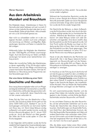 Werner Naumann
Aus dem Arbeitskreis
Mundart und Brauchtum
Die Mitglieder dieses Arbeitskreises im Verein für
Heimatkunde Lisdorf befassen sich seit nunmehr 2
Jahren mit der Lisdorfer Mundart oder dem Le.isch-
trowwa Bladd. Dabei gilt das Motto: »Mia schwedd-
sen wie us da Schnawwell gewaas es«.
Aber nicht nur schweddsen wollen wir in der uns
eigenen Mundart, sondern auch eine umfangrei-
che Sammlung von Wörtern und Begriffen, Rede-
wendungen, Sprüchen und Texten im Lisdorfer Dia-
lekt anlegen.
Mittlerweile haben die Mitglieder des Arbeitskrei-
ses über 1200 Begriffe und Wörter zusammenge-
tragen. Auch die Sammlung von Texten und Rede-
wendungen hat bereits einen beträchtlichen Um-
fang erreicht.
Neben den monatlichen Treffen des Arbeitskreises,
zu denen regelmäßig 10 bis 20 Mundart–Liebha-
ber kommen, die sich der Pflege und Erforschung
unserer heimischen Mundart widmen, führt der Ar-
beitskreis zur Abrundung seines Programmes wei-
tere Veranstaltungen durch.
Hier eine kleine Schilderung einer Fahrt:
Geschichte und Mundart
Etwa vierzig Vereinsmitglieder trafen sich am Pfingst-
samstag bei strahlendem Sonnenschein zu einer Rei-
se in Geschichte und Mundart des grenznahen Loth-
ringens, einer Landschaft, deren Geschichte eng
mit der unseren verbunden ist.
Erstes Ziel der Fahrt war die Abteikirche in Bou-
zonville. Die Gründung dieser Kirche geht auf die
Jahre 1029/1030 zurück. Adalbert II. war ins Hl.
Land gezogen und brachte von dort einen Splitter
vom Kreuz Jesu mit. Damit diese Reliquie würdig
aufbewahrt und verehrt werden konnte, wurde die
Kirche in Bouzonville gebaut. Am 31. Januar 1033
wurde sie durch den Bischof von Metz geweiht.
Der Stifter der Kirche wurde später im Chor der
Kirche beigesetzt.
In den folgenden Jahrhunderten wurde die Kirche
wiederholt bei kriegerischen Auseinandersetzungen,
u.a. 1340 zwischen dem Herzog von Lothringen
und dem Bischof von Metz, zerstört. Sie wurde aber
immer wieder aufgebaut.
Während der französischen Revolution wurde die
Kirche in einen »Temple de la Raison« (Tempel der
Vernunft) verwandelt. Später war sie ein Heuspeicher
und eine Schmiede. Einige Jahre nach der Revolu-
tion wurde die Kirche wieder hergerichtet.
Die Geschichte der Reliquie, zu deren Aufbewah-
rung die Kirche erbaut wurde, kann durch die Jahr-
hunderte verfolgt werden bis zur französischen Re-
volution. Während der Revolution wurde sie ver-
brannt. Um diese Reliquie ranken sich viele Ge-
schichten und Legenden. Eine davon erzählt, dass
das Kreuzesholz aus der Kirche geraubt wurde. Auf
ihrer Flucht warfen die Räuber aus Angst vor Ent-
deckung das Holz ins Feuer. Aber immer wieder sei
das Kreuzesholz aus dem Feuer gesprungen. Dies
habe sich dreimal wiederholt. Im Jahre 1912 wur-
de der Pfarrei eine neue Reliquie geschenkt.
Heute ist die alte Abteikirche die Pfarrkirche von
»Busentroff«. Der in der Region bekannte Karfrei-
tagsmarkt von Bouzonville geht auf die Notwen-
digkeit zurück, die große Zahl von Pilgern, die die
Kreuzreliquie am Karfreitag verehrten, mit dem Not-
wendigen zu versorgen.
Im Anschluss an die Führung durch die Kirche traf
sich die Gruppe aus Lisdorf an dem unmittelbar an
der Abteikirche vorbeifliessenden ehemaligen Müh-
lenkanal mit Francois Summa, einem Erzähler aus
dem nahen Filstroff. Er erzählt seine Märchen und
Sagen in der Sprache der Region, der moselfränk-
ischen Mundart. Hier am Wasser der Nied erzählte
er einige Märchen und Sagen von der Niednixe.
Ein sich zusammenbrauendes Gewitter und die
grosse Hitze trieben die Lisdorfer etwas früher als
geplant in den Schatten und die Kühle des Bibich-
bacherhofes zwischen Bouzonville und Filstroff.
Im neu errichteten Gastraum des alten Bauernho-
fes und bei erfrischenden Getränken war es eine
Freude den Geschichten des »Musje Summa« zu
lauschen. Die Erzählungen vom Busentroffer Fochs,
vom Gold–Poul, dem Belcherholzer Kuckuck, der
Fahrt der Busentroffer Gemeinderäte nach Metz und
andere Geschichten mehr entlockten vielen Zuhö-
rern ein Schmunzeln und mit dem Hinweis auf man-
ches fast vergessenes Wort war oft der Satz zu hö-
ren: »So hann mia fre.ia aach gesaat!«
Alle, die dabei waren haben einen Mann erlebt,
dessen Vorträge getragen sind von seiner Liebe und
6
 