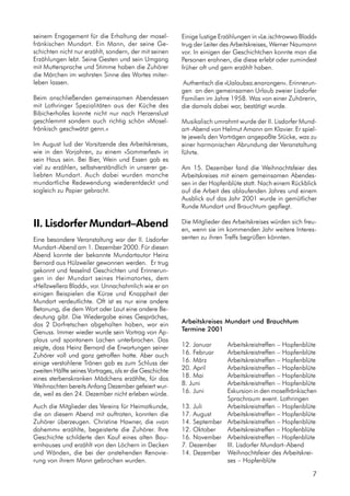 seinem Engagement für die Erhaltung der mosel-
fränkischen Mundart. Ein Mann, der seine Ge-
schichten nicht nur erzählt, sondern, der mit seinen
Erzählungen lebt. Seine Gesten und sein Umgang
mit Muttersprache und Stimme haben die Zuhörer
die Märchen im wahrsten Sinne des Wortes miter-
leben lassen.
Beim anschließenden gemeinsamen Abendessen
mit Lothringer Spezialitäten aus der Küche des
Bibicherhofes konnte nicht nur nach Herzenslust
geschlemmt sondern auch richtig schön »Mosel-
fränkisch geschwätzt genn.«
Im August lud der Vorsitzende des Arbeitskreises,
wie in den Vorjahren, zu einem »Sommerfest« in
sein Haus sein. Bei Bier, Wein und Essen gab es
viel zu erzählen, selbstverständlich in unserer ge-
liebten Mundart. Auch dabei wurden manche
mundartliche Redewendung wiederentdeckt und
sogleich zu Papier gebracht.
II. Lisdorfer Mundart–Abend
Eine besondere Veranstaltung war der II. Lisdorfer
Mundart–Abend am 1. Dezember 2000. Für diesen
Abend konnte der bekannte Mundartautor Heinz
Bernard aus Hülzweiler gewonnen werden. Er trug
gekonnt und fesselnd Geschichten und Erinnerun-
gen in der Mundart seines Heimatortes, dem
»Hellzwellera Bladd«, vor. Unnachahmlich wie er an
einigen Beispielen die Kürze und Knappheit der
Mundart verdeutlichte. Oft ist es nur eine andere
Betonung, die dem Wort oder Laut eine andere Be-
deutung gibt. Die Wiedergabe eines Gespräches,
das 2 Dorfretschen abgehalten haben, war ein
Genuss. Immer wieder wurde sein Vortrag von Ap-
plaus und spontanem Lachen unterbrochen. Das
zeigte, dass Heinz Bernard die Erwartungen seiner
Zuhörer voll und ganz getroffen hatte. Aber auch
einige verstohlene Tränen gab es zum Schluss der
zweiten Hälfte seines Vortrages, als er die Geschichte
eines sterbenskranken Mädchens erzählte, für das
Weihnachten bereits Anfang Dezember gefeiert wur-
de, weil es den 24. Dezember nicht erleben würde.
Auch die Mitglieder des Vereins für Heimatkunde,
die an diesem Abend mit auftraten, konnten die
Zuhörer überzeugen. Christine Hawner, die »van
dahemm« erzählte, begeisterte die Zuhörer. Ihre
Geschichte schilderte den Kauf eines alten Bau-
ernhauses und erzählt von den Löchern in Decken
und Wänden, die bei der anstehenden Renovie-
rung von ihrem Mann gebrochen wurden.
Einige lustige Erzählungen in »Le.ischtrowwa Bladd«
trug der Leiter des Arbeitskreises, Werner Naumann
vor. In einigen der Geschichtchen konnte man die
Personen erahnen, die diese erlebt oder zumindest
früher oft und gern erzählt haben.
Authentisch die »Ualaubsa.enarongen«. Erinnerun-
gen an den gemeinsamen Urlaub zweier Lisdorfer
Familien im Jahre 1958. Was von einer Zuhörerin,
die damals dabei war, bestätigt wurde.
Musikalisch umrahmt wurde der II. Lisdorfer Mund-
art–Abend von Helmut Amann am Klavier. Er spiel-
te jeweils den Vorträgen angepaßte Stücke, was zu
einer harmonischen Abrundung der Veranstaltung
führte.
Am 15. Dezember fand die Weihnachtsfeier des
Arbeitskreises mit einem gemeinsamen Abendes-
sen in der Hopfenblüte statt. Nach einem Rückblick
auf die Arbeit des ablaufenden Jahres und einem
Ausblick auf das Jahr 2001 wurde in gemütlicher
Runde Mundart und Brauchtum gepflegt.
Die Mitglieder des Arbeitskreises würden sich freu-
en, wenn sie im kommenden Jahr weitere Interes-
senten zu ihren Treffs begrüßen könnten.
Arbeitskreises Mundart und Brauchtum
Termine 2001
12. Januar Arbeitskreistreffen – Hopfenblüte
16. Februar Arbeitskreistreffen – Hopfenblüte
16. März Arbeitskreistreffen – Hopfenblüte
20. April Arbeitskreistreffen – Hopfenblüte
18. Mai Arbeitskreistreffen – Hopfenblüte
8. Juni Arbeitskreistreffen – Hopfenblüte
16. Juni Exkursion in den moselfränkischen
Sprachraum event. Lothringen
13. Juli Arbeitskreistreffen – Hopfenblüte
17. August Arbeitskreistreffen – Hopfenblüte
14. September Arbeitskreistreffen – Hopfenblüte
12. Oktober Arbeitskreistreffen – Hopfenblüte
16. November Arbeitskreistreffen – Hopfenblüte
7. Dezember III. Lisdorfer Mundart–Abend
14. Dezember Weihnachtsfeier des Arbeitskrei-
ses – Hopfenblüte
7
 