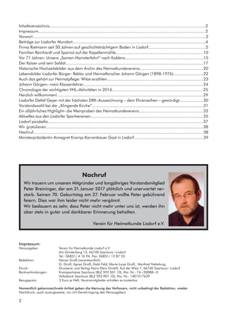 Impressum:
Herausgeber:		 Verein für Heimatkunde Lisdorf e.V.
	 	 	 Am Ginsterberg 13, 66740 Saarlouis−Lisdorf
			 Tel.: 06831/ 4 16 94, Fax: 06831/ 12 87 53
Redaktion:		 Heiner Groß (verantwortlich)
			 G. Groß, Agnes Groß, Gabi Feld, Marie-Luise Groß, Manfred Nebelung,
Druck:	 	 	 Druckerei und Verlag Heinz Klein GmbH, Auf der Wies 7, 66740 Saarlouis−Lisdorf
Bankverbindungen:	 Kreissparkasse Saarlouis (BLZ 593 501 10), Kto. Nr.: 74−30088−0
			 Volksbank Saarlouis (BLZ 593 901 10), Kto. Nr.: 1401217629
Bezugspreis:		 3 Euro je Heft, Vereinsmitglieder erhalten es kostenlos
Namentlich gekennzeichnete Artikel geben die Meinung des Verfassers, nicht unbedingt der Redaktion, wieder.
Nachdruck, auch auszugsweise, nur mit Genehmigung des Herausgebers			
Inhaltsverzeichnis.....................................................................................................................................2
Impressum...........................................................................................................................................2
Vorwort................................................................................................................................................3
Beiträge zur Lisdorfer Mundart...............................................................................................................4
Firma Rietmann seit 50 Jahren auf geschichtsträchtigem Boden in Lisdorf................................................5
Familien Reinhardt und Spaniol auf der Kapellenmühle.........................................................................10
Vor 71 Jahren: Unsere „Samen-Hamsterfahrt“ nach Koblenz.................................................................15
Der Kaiser und sein Soldat...................................................................................................................17
Historische Hochzeitsbilder aus dem Archiv des Heimatkundevereins.....................................................20
Lebensbilder Lisdorfer Bürger: Rektor und Heimatforscher Johann Görgen (1898-1976).........................22
Auch das gehört zur Heimatpflege: Witze erzählen.................................................................................23
Johann Görgen– mein Klassenlehrer.....................................................................................................24
Chronologie der wichtigsten VHL–Aktivitäten in 2016............................................................................25
Herzlich willkommen!..........................................................................................................................29
Lisdorfer Detlef Geyer mit der höchsten DRK–Auszeichnung – dem Ehrenzeihen – gewürdigt....................30
Vorstandswahl bei der „Klingende Kirche“..............................................................................................31
Ein alljährliches Highlight– die Weinproben des Heimatkundevereins......................................................32
Aktuelles aus den Lisdorfer Sportvereinen................................................................................................35
Lisdorf picobello..................................................................................................................................37
Wir gratulieren..................................................................................................................................38
Nachruf..............................................................................................................................................38
Ministerpräsidentin Annegret Kramp–Karrenbauer Gast in Lisdorf..........................................................39
Nachruf
Wir trauern um unseren Mitgründer und langjähriges Vorstandsmitglied
Peter Breininger, der am 31.Januar 2017 plötzlich und unerwartet ver-
starb. Seinen 70. Geburtstag am 27. Februar wollte Peter gebührend
feiern. Dies war ihm leider nicht mehr vergönnt.
Wir bedauern es sehr, dass Peter nicht mehr unter uns ist, werden ihn
aber stets in guter und dankbarer Erinnerung behalten.
Verein für Heimatkunde Lisdorf e.V.
2
 