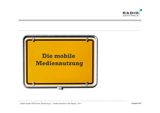 Die mobile
                   Mediennutzung




Quelle: Studie TNS Emnid „Heimat to go – medial verankert in der Region“, 2011   Frühjahr 2011
 