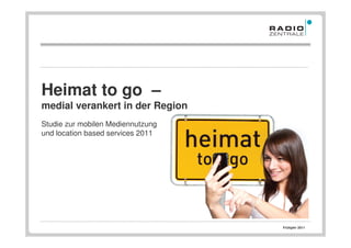 Heimat to go –
medial verankert in der Region
Studie zur mobilen Mediennutzung
und location based services 2011




                                   Frühjahr 2011
 