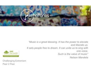 Challenging Extremism
Peer 2 Peer
“Music is a great blessing. It has the power to elevate
and liberate us.
It sets people free to dream. It can unite us to sing with
one voice.
Such is the value of music”
Nelson Mandela
 