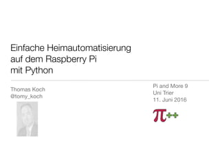 Einfache Heimautomatisierung
auf dem Raspberry Pi
mit Python
Thomas Koch  
@tomy_koch

Pi and More 9

Uni Trier 

11. Juni 2016
 