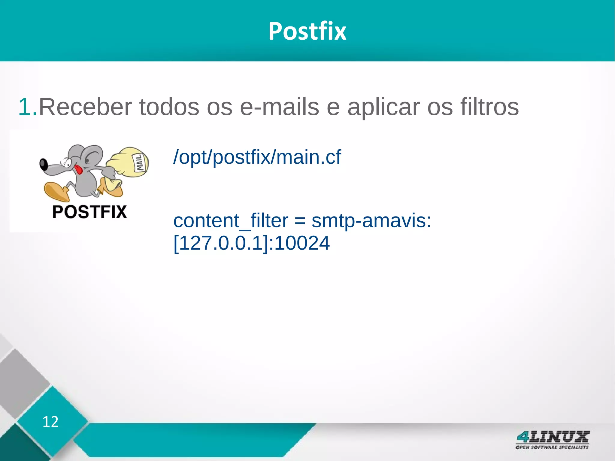 12
Postfix
1.Receber todos os e-mails e aplicar os filtros
/opt/postfix/main.cf
content_filter = smtp-amavis:
[127.0.0.1]:10024
 