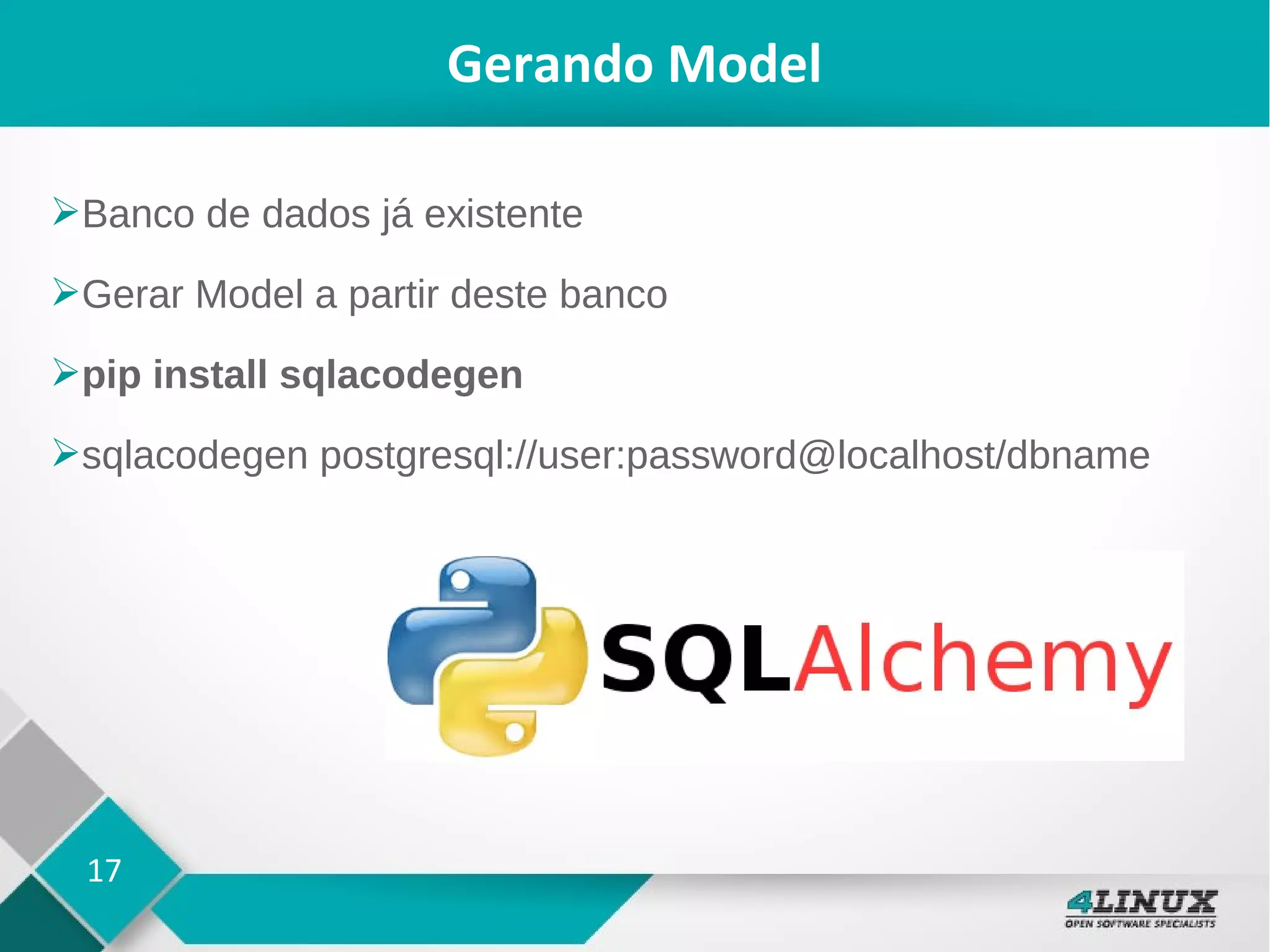17
Gerando Model
➢Banco de dados já existente
➢Gerar Model a partir deste banco
➢pip install sqlacodegen
➢sqlacodegen postgresql://user:password@localhost/dbname
 