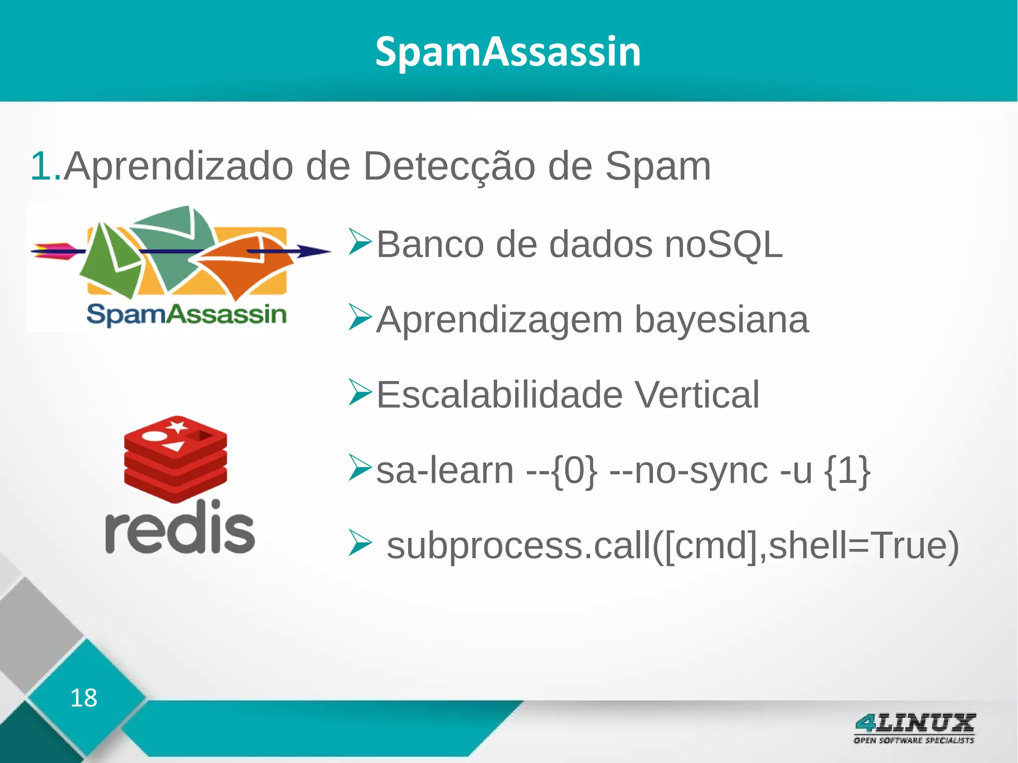 18
SpamAssassin
1.Aprendizado de Detecção de Spam
➢Banco de dados noSQL
➢Aprendizagem bayesiana
➢Escalabilidade Vertical
➢sa-learn --{0} --no-sync -u {1}
➢ subprocess.call([cmd],shell=True)
 