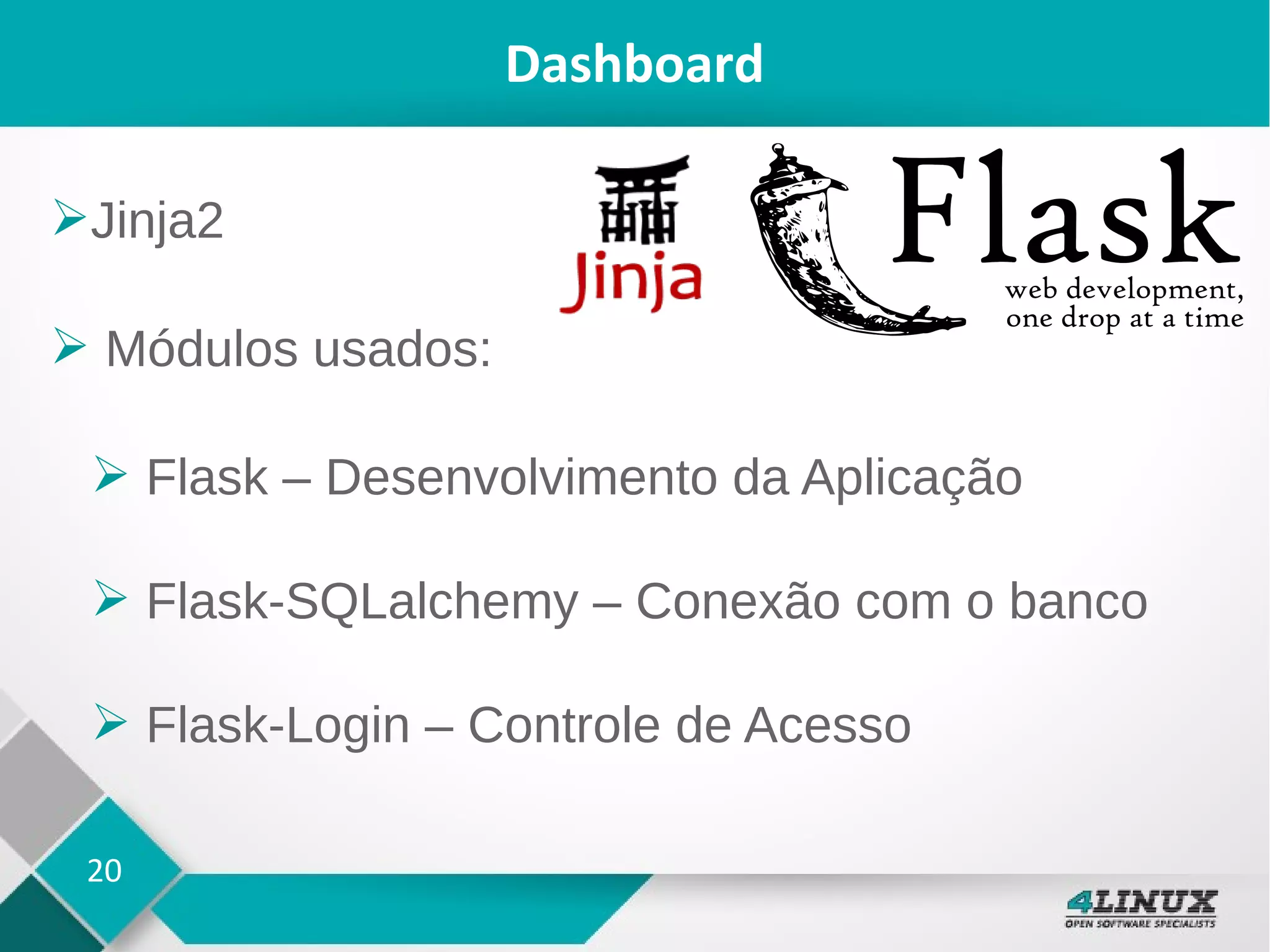 20
Dashboard
➢Jinja2
➢ Módulos usados:
➢ Flask – Desenvolvimento da Aplicação
➢ Flask-SQLalchemy – Conexão com o banco
➢ Flask-Login – Controle de Acesso
 
