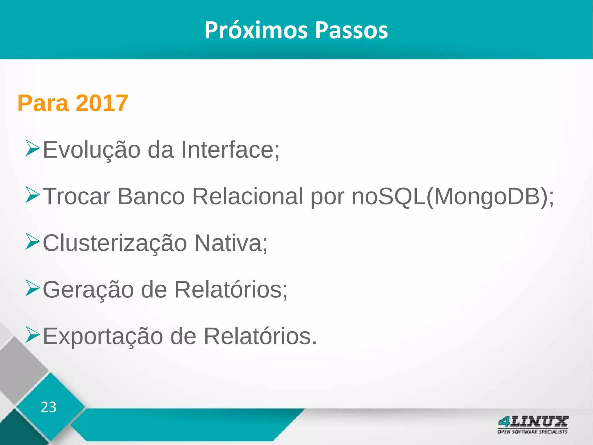 23
Próximos Passos
Para 2017
➢Evolução da Interface;
➢Trocar Banco Relacional por noSQL(MongoDB);
➢Clusterização Nativa;
➢Geração de Relatórios;
➢Exportação de Relatórios.
 