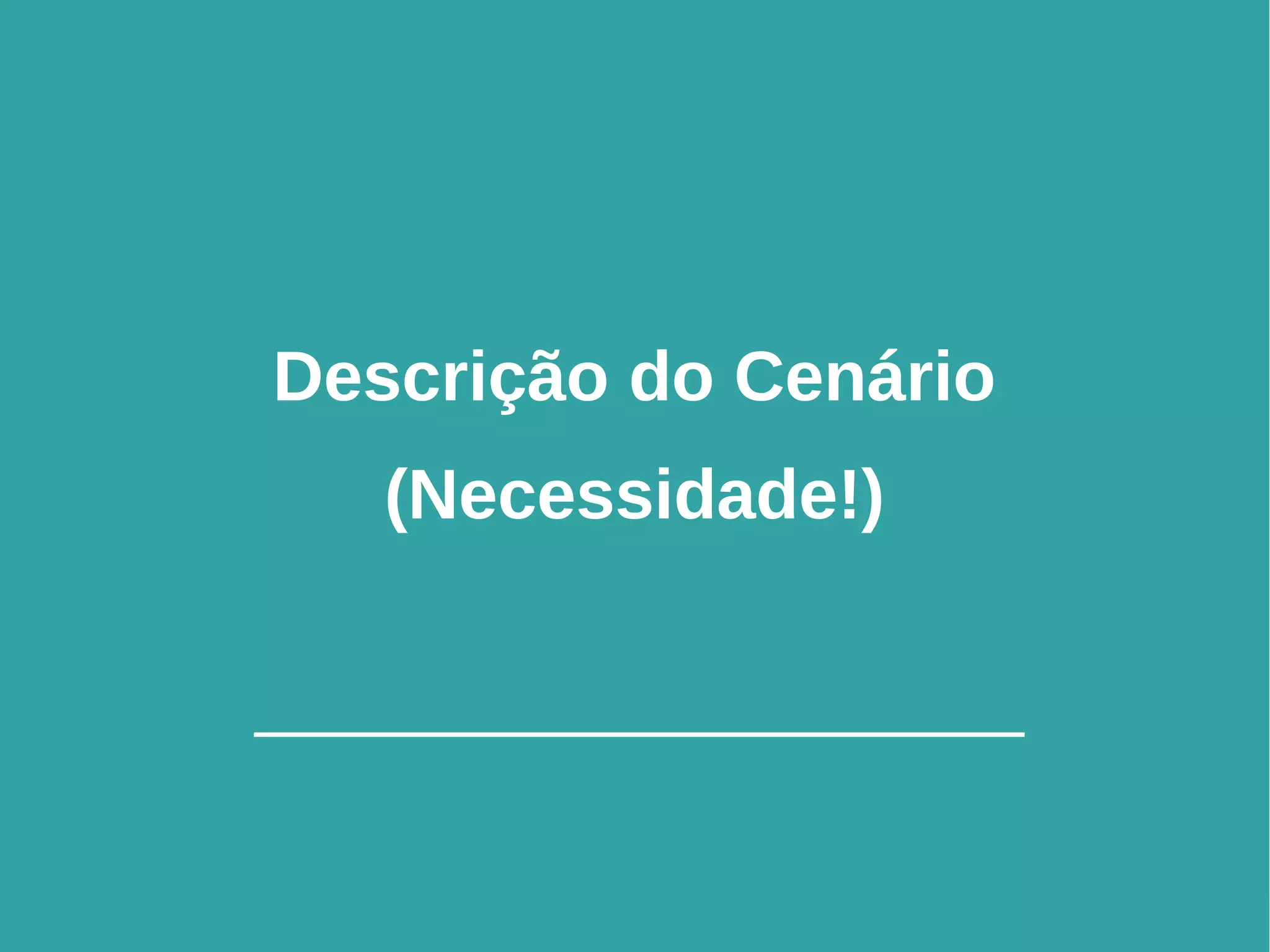 6
Descrição do Cenário
(Necessidade!)
 