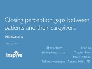 Closing perception gaps between
patients and their caregivers	

Sept. 29, 2013	

MEDICINE X	

@brianloew Brian Loe
@Helpkeepasister Maggie Heim	

Paul Hoffman	

@Empoweringpts Aanand Naik, MD	

 