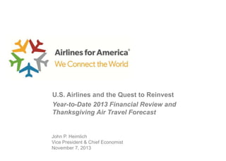 U.S. Airlines and the Quest to Reinvest
Year-to-Date 2013 Financial Review and
Thanksgiving Air Travel Forecast

John P. Heimlich
Vice President & Chief Economist
November 7, 2013

 