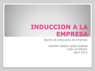 INDUCCION A LA
EMPRESA
Aporte de propuesta de empresa
HEIMMY MARIA LEON DURAN
COD 52199342
Abril 2013
 