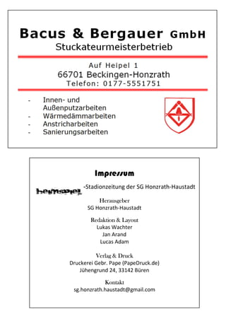 Impressum
-Stadionzeitung der SG Honzrath-Haustadt
Herausgeber
SG Honzrath-Haustadt
Redaktion & Layout
Lukas Wachter
Jan Arand
Lucas Adam
Verlag & Druck
Druckerei Gebr. Pape (PapeDruck.de)
Jühengrund 24, 33142 Büren
Kontakt
sg.honzrath.haustadt@gmail.com
 