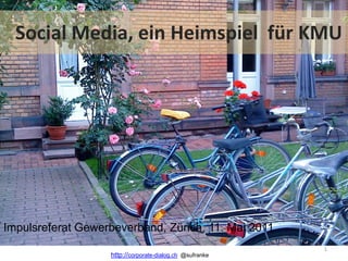 Social Media, ein Heimspiel für KMU




Impulsreferat Gewerbeverband, Zürich, 11. Mai 2011
                                                          1
                   http://corporate-dialog.ch @sufranke
 