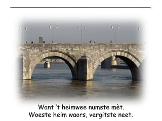 Want ’t heimwee numste mèt. Woeste heim waors, vergitste neet.   